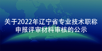 關于2022年遼寧省專業技術職稱申報評審材料審核的公示